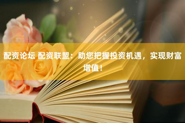 配资论坛 配资联盟：助您把握投资机遇，实现财富增值！