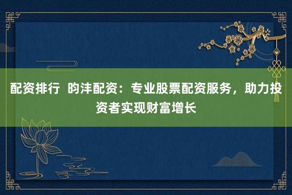 配资排行  昀沣配资：专业股票配资服务，助力投资者实现财富增长