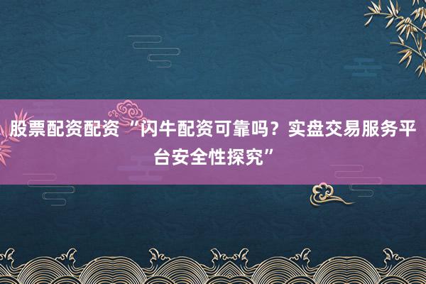 股票配资配资 “闪牛配资可靠吗？实盘交易服务平台安全性探究”
