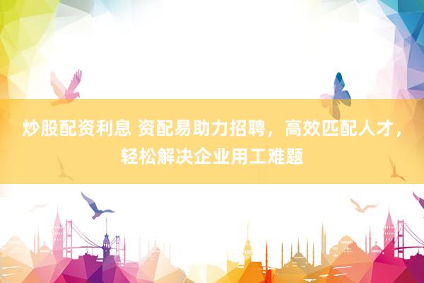 炒股配资利息 资配易助力招聘，高效匹配人才，轻松解决企业用工难题