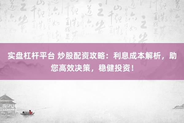 实盘杠杆平台 炒股配资攻略：利息成本解析，助您高效决策，稳健投资！