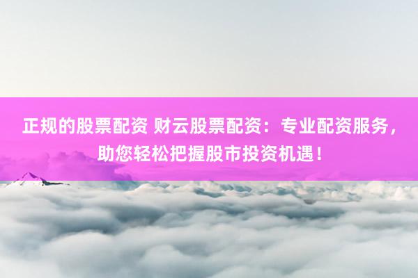 正规的股票配资 财云股票配资：专业配资服务，助您轻松把握股市投资机遇！
