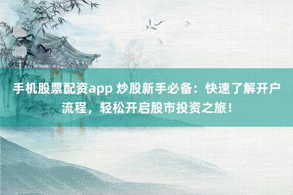 手机股票配资app 炒股新手必备：快速了解开户流程，轻松开启股市投资之旅！