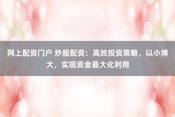 网上配资门户 炒股配资：高效投资策略，以小博大，实现资金最大化利用