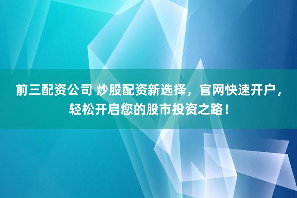 前三配资公司 炒股配资新选择，官网快速开户，轻松开启您的股市投资之路！