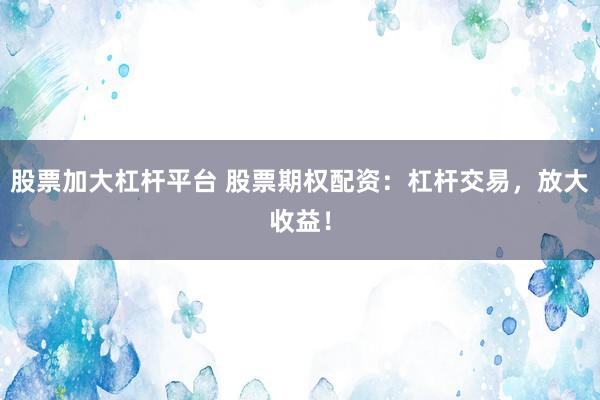 股票加大杠杆平台 股票期权配资：杠杆交易，放大收益！
