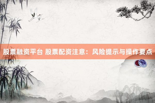 股票融资平台 股票配资注意：风险提示与操作要点