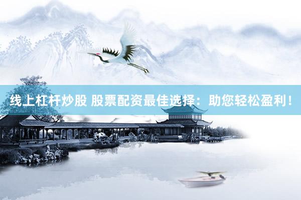 线上杠杆炒股 股票配资最佳选择：助您轻松盈利！