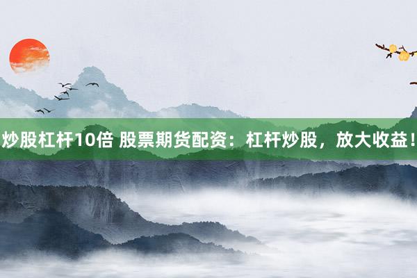 炒股杠杆10倍 股票期货配资：杠杆炒股，放大收益！