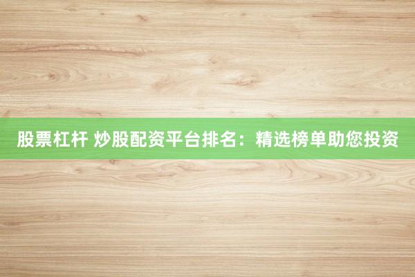 股票杠杆 炒股配资平台排名：精选榜单助您投资