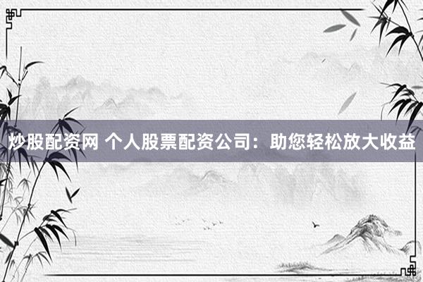 炒股配资网 个人股票配资公司：助您轻松放大收益
