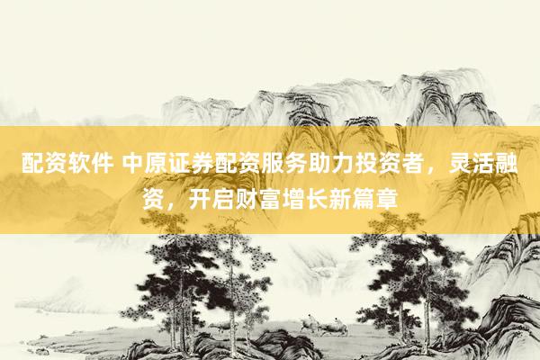 配资软件 中原证券配资服务助力投资者，灵活融资，开启财富增长新篇章