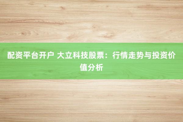 配资平台开户 大立科技股票：行情走势与投资价值分析
