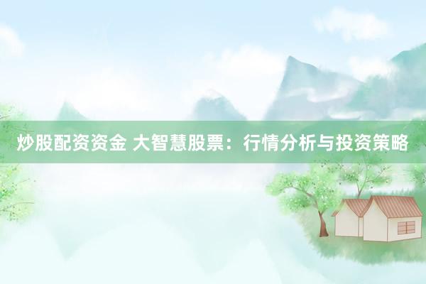 炒股配资资金 大智慧股票：行情分析与投资策略