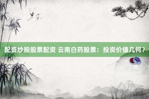 配资炒股股票配资 云南白药股票：投资价值几何？