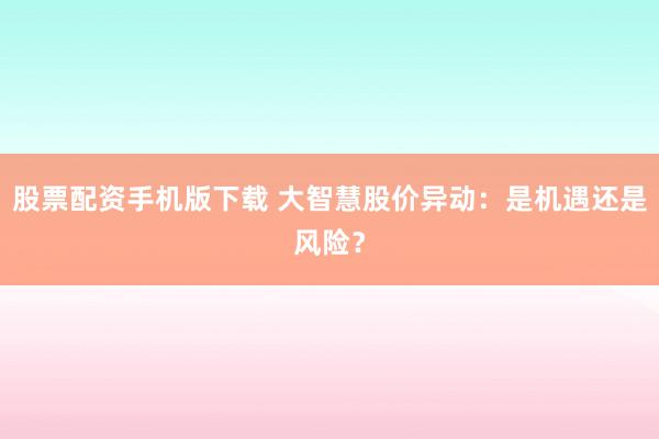 股票配资手机版下载 大智慧股价异动：是机遇还是风险？
