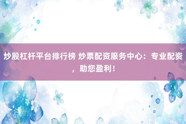 炒股杠杆平台排行榜 炒票配资服务中心：专业配资，助您盈利！