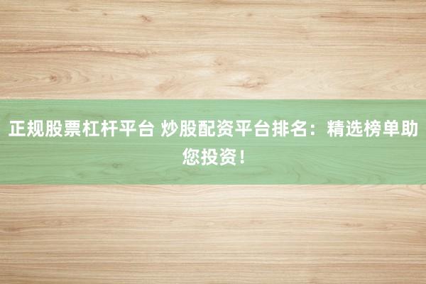 正规股票杠杆平台 炒股配资平台排名：精选榜单助您投资！