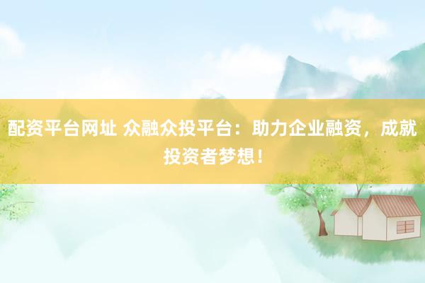 配资平台网址 众融众投平台：助力企业融资，成就投资者梦想！