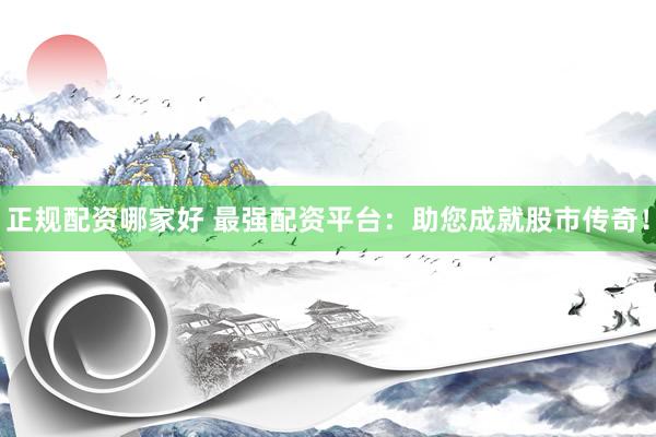 正规配资哪家好 最强配资平台：助您成就股市传奇！