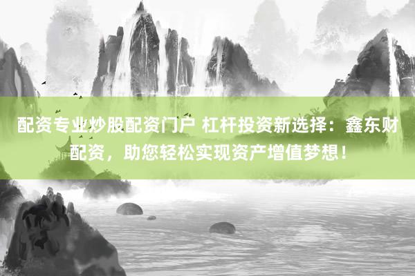 配资专业炒股配资门户 杠杆投资新选择：鑫东财配资，助您轻松实现资产增值梦想！