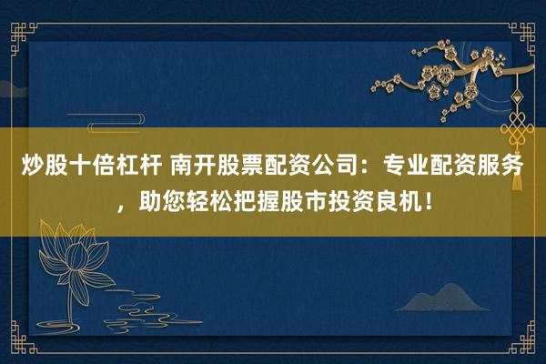 炒股十倍杠杆 南开股票配资公司：专业配资服务，助您轻松把握股市投资良机！