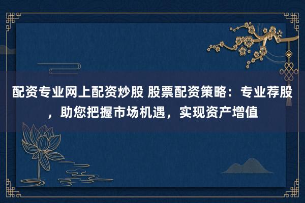 配资专业网上配资炒股 股票配资策略：专业荐股，助您把握市场机遇，实现资产增值