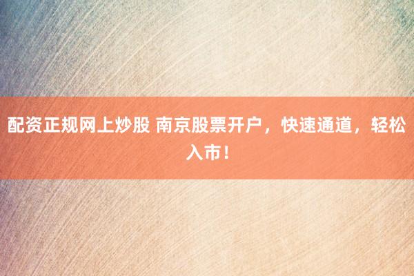 配资正规网上炒股 南京股票开户，快速通道，轻松入市！