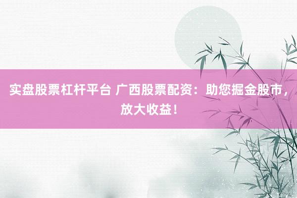 实盘股票杠杆平台 广西股票配资：助您掘金股市，放大收益！