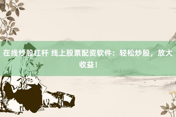 在线炒股杠杆 线上股票配资软件:轻松炒股,放大收益!