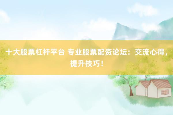 十大股票杠杆平台 专业股票配资论坛:交流心得,提升技巧!