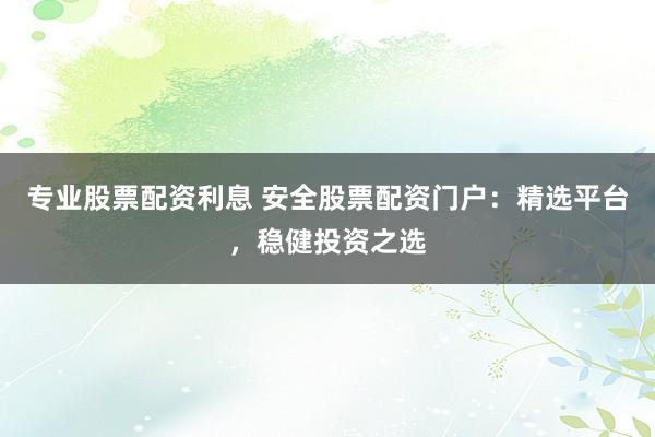 专业股票配资利息 安全股票配资门户:精选平台,稳健投资之选