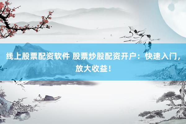 线上股票配资软件 股票炒股配资开户:快速入门,放大收益!