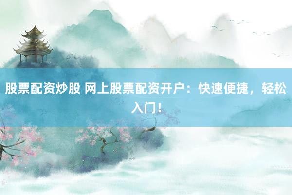 股票配资炒股 网上股票配资开户:快速便捷,轻松入门!