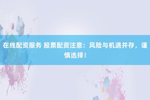 在线配资服务 股票配资注意:风险与机遇并存,谨慎选择!