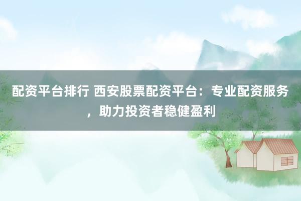 配资平台排行 西安股票配资平台:专业配资服务,助力投资者稳健盈利