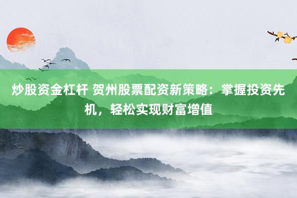 炒股资金杠杆 贺州股票配资新策略：掌握投资先机，轻松实现财富增值