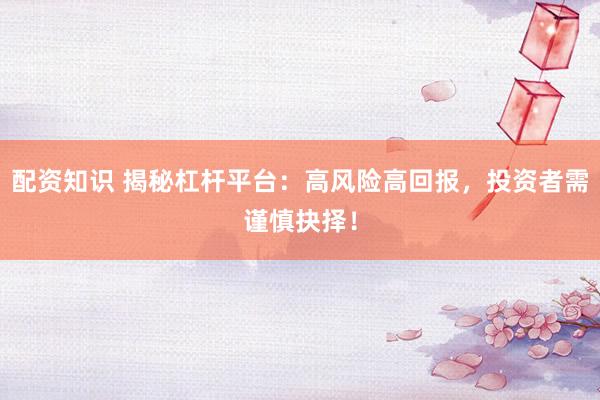 配资知识 揭秘杠杆平台:高风险高回报,投资者需谨慎抉择!