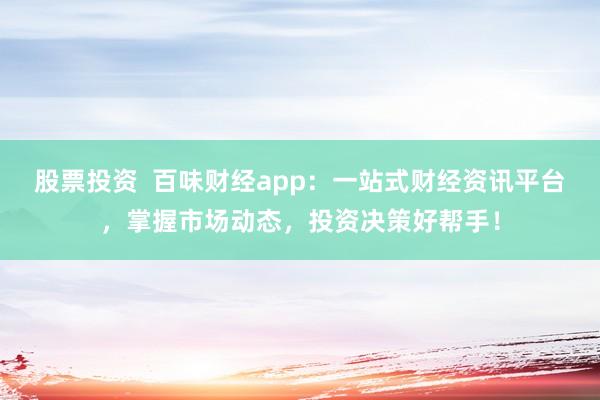 股票投资  百味财经app:一站式财经资讯平台,掌握市场动态,投资决策好帮手!