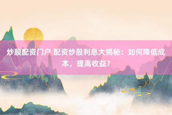 炒股配资门户 配资炒股利息大揭秘:如何降低成本,提高收益?