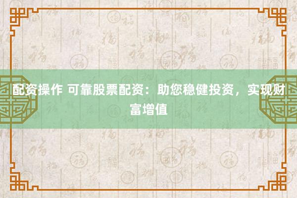 配资操作 可靠股票配资:助您稳健投资,实现财富增值