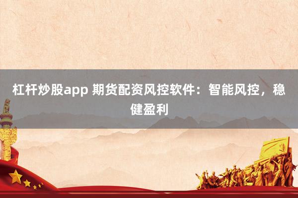 杠杆炒股app 期货配资风控软件:智能风控,稳健盈利