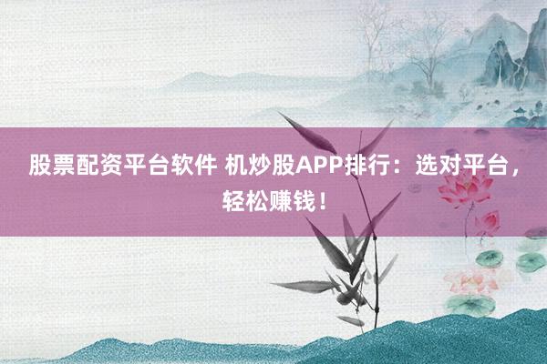 股票配资平台软件 机炒股APP排行：选对平台，轻松赚钱！