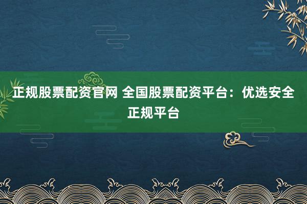正规股票配资官网 全国股票配资平台：优选安全正规平台