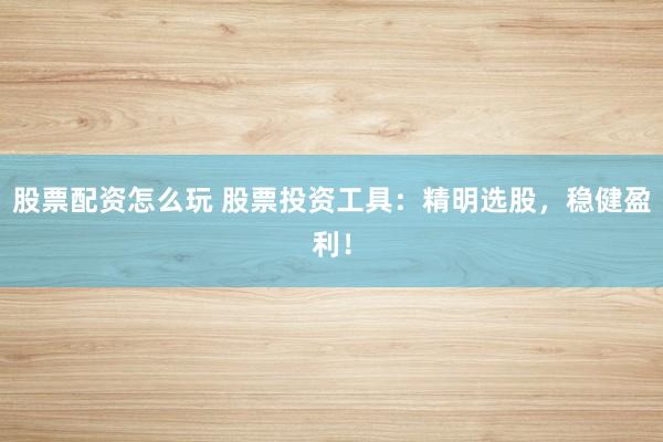 股票配资怎么玩 股票投资工具:精明选股,稳健盈利!