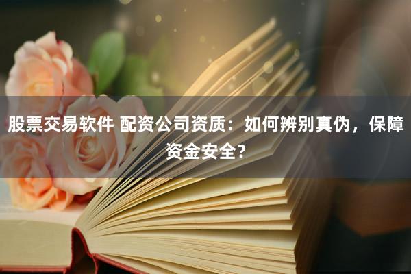 股票交易软件 配资公司资质:如何辨别真伪,保障资金安全?