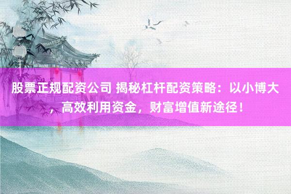 股票正规配资公司 揭秘杠杆配资策略:以小博大,高效利用资金,财富增值新途径!