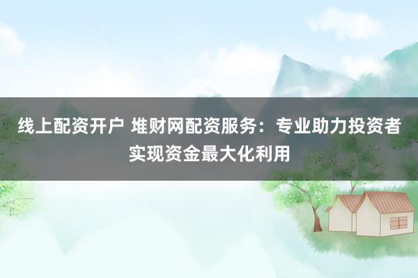 线上配资开户 堆财网配资服务：专业助力投资者实现资金最大化利用