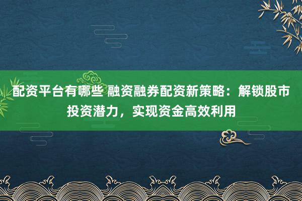 配资平台有哪些 融资融券配资新策略:解锁股市投资潜力,实现资金高效利用