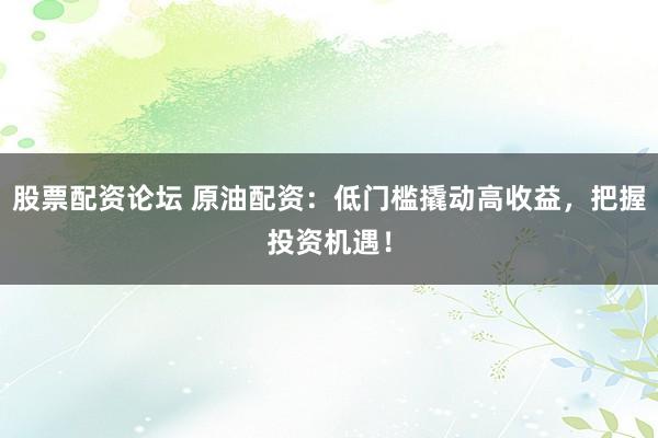 股票配资论坛 原油配资:低门槛撬动高收益,把握投资机遇!